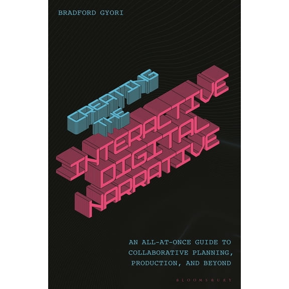 Creating the Interactive Digital Narrative: An All-At-Once Guide to Collaborative Planning, Production, and Beyond, (Hardcover)