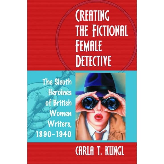 Creating the Fictional Female Detective: The Sleuth Heroines of British Women Writers, 1890-1940, (Paperback)