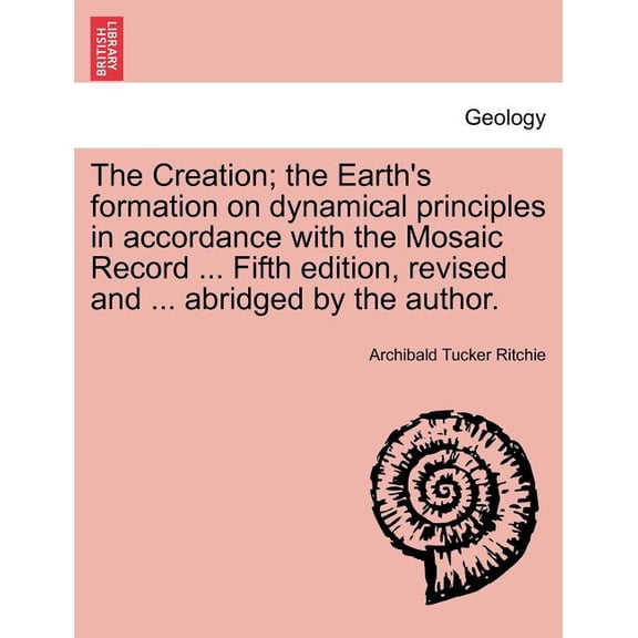 The Creation; the Earth's formation on dynamical principles in accordance with the Mosaic Record ... Fifth edition, revised and ... abridged by the author. (Paperback)