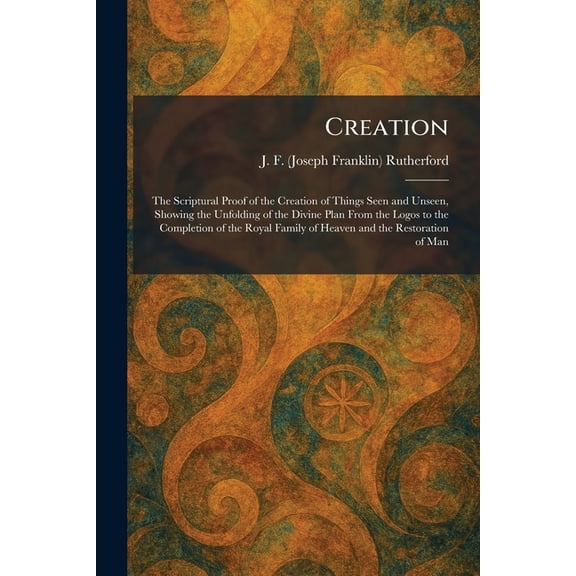 Creation: The Scriptural Proof of the Creation of Things Seen and Unseen, Showing the Unfolding of the Divine Plan From , (Paperback)