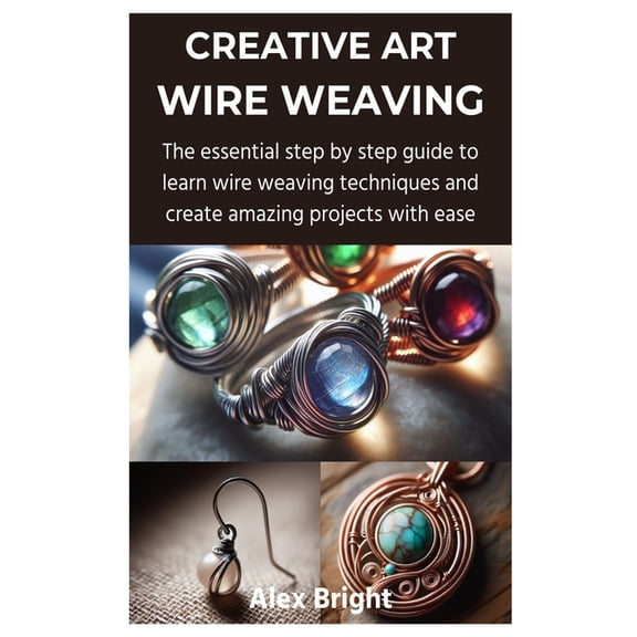 Creative Art Wire Weaving: The essential step by step guide to learn wire weaving techniques and create amazing projects, (Paperback)
