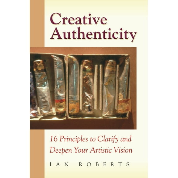 Creative Authenticity: 16 Principles to Clarify and Deepen Your Artistic Vision, (Paperback)