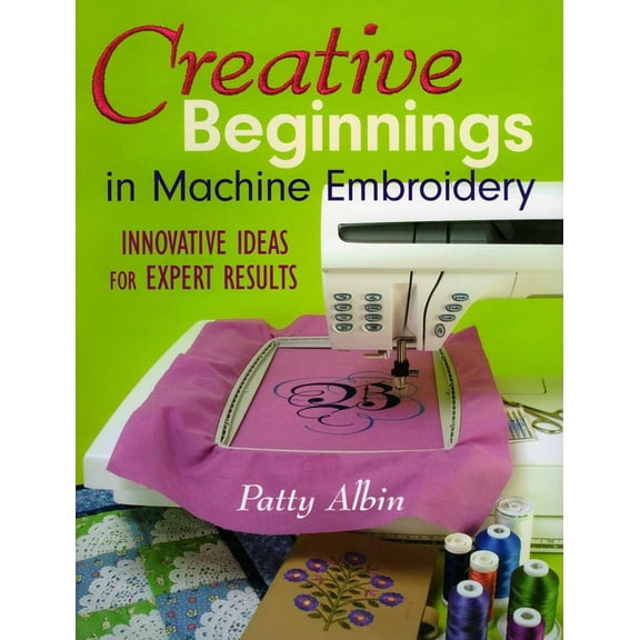 Creative Beginnings in Machine Embroidery: Innovative Ideas for Expert Results, (Paperback)