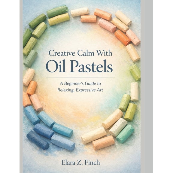 Creative Calm With Oil Pastels: IA Beginner's Guide to Relaxing, Expressive Art, (Paperback)