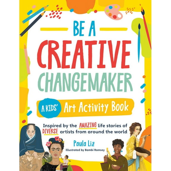Creative Changemakers Be a Creative Changemaker: A Kids' Art Activity Book: Inspired by the Amazing Life Stories of Diverse Artists from , (Paperback)
