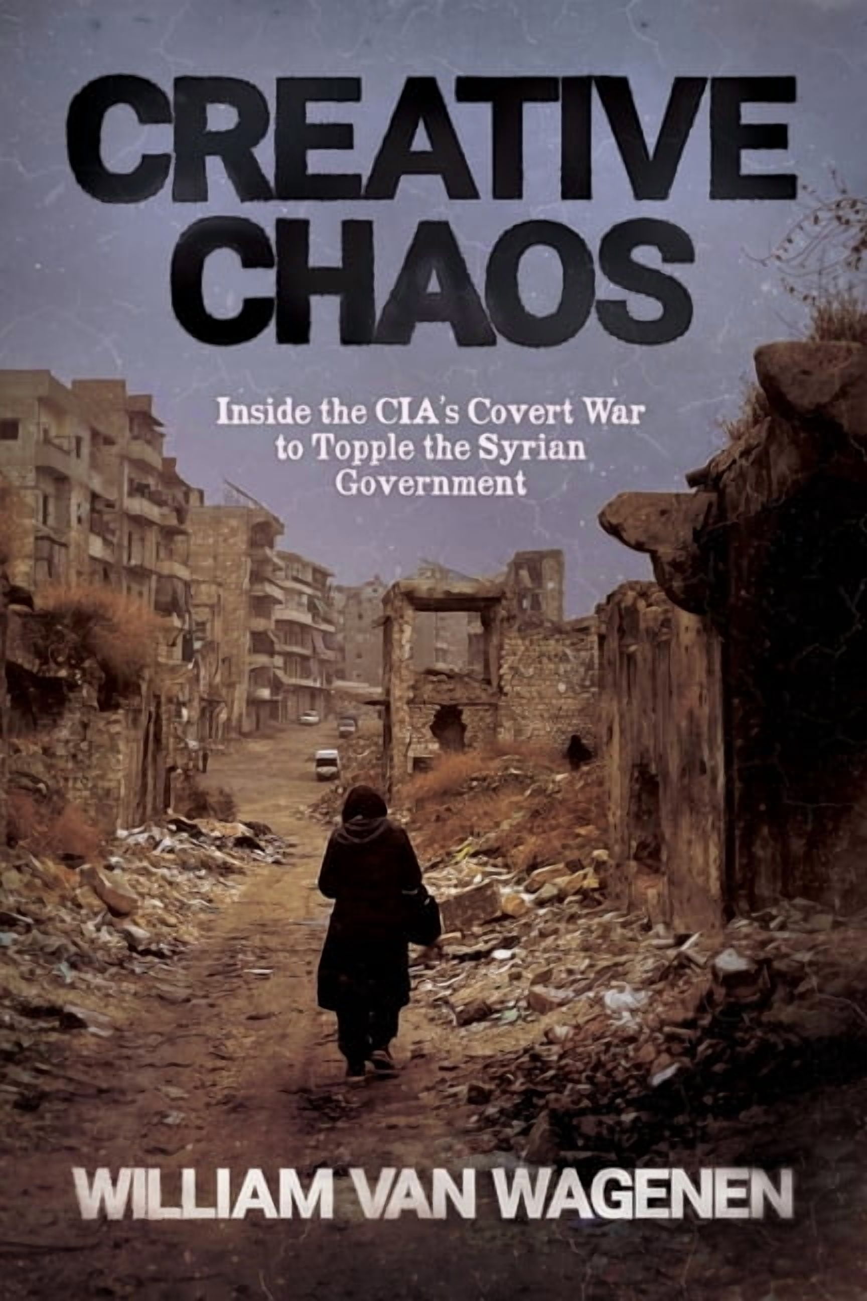 Creative Chaos: Inside the CIA's Covert War to Topple the Syrian Government, (Paperback)