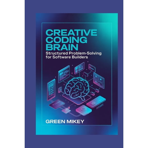 Creative Coding Brain: Structured Problem-Solving for Software Builders, (Paperback)