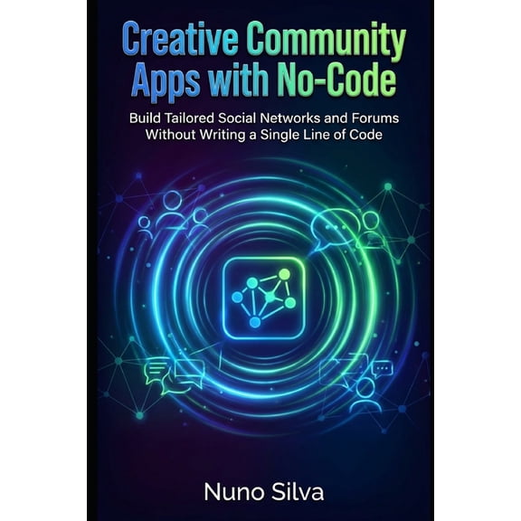 Creative Community Apps with No-Code: Build Tailored Social Networks and Forums Without Writing a Single Line of Code, (Paperback)