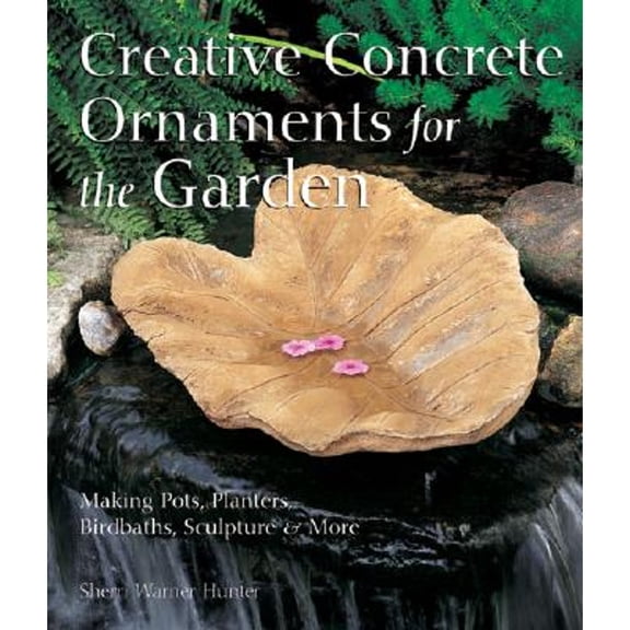 Creative Concrete Ornaments for the Garden: Making Pots, Planters, Birdbaths, Sculpture & More (Hardcover) by Sherri Warner Hunter, Sherri Warner-Hunter