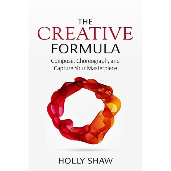 The Creative Formula: Compose, Choreograph, and Capture Your Masterpiece (Paperback) by Holly Shaw
