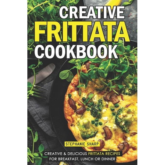 Creative Frittata Cookbook: Creative & Delicious Frittata Recipes for Breakfast, Lunch or Dinner (Paperback)