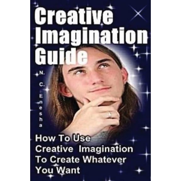 Creative Imagination Guide: How To Use Creative Imagination To Create Whatever You Want, (Paperback)