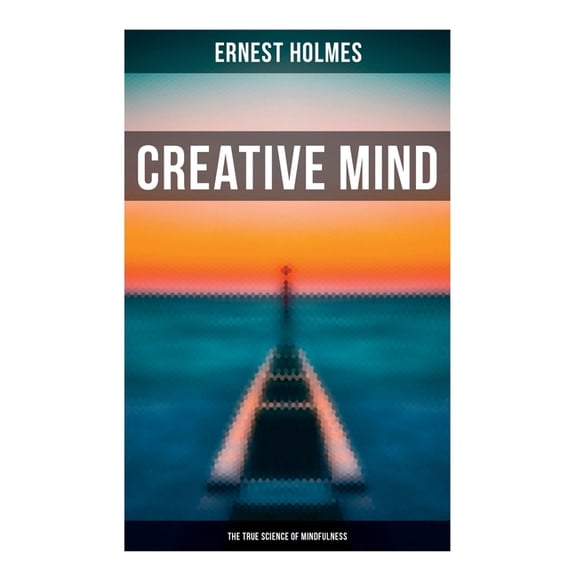 Creative Mind - The True Science of Mindfulness: Lessons and Speeches on Mental and Spiritual Law, (Paperback)