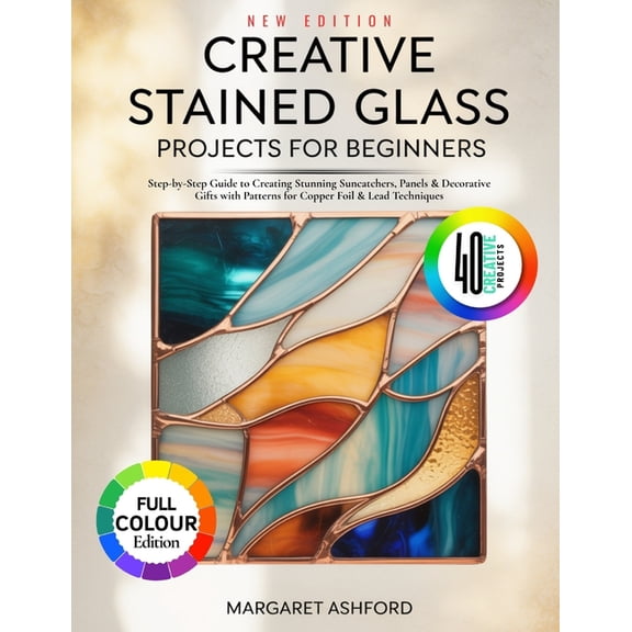 Creative Stained Glass Projects for Beginners: Step-by-Step Guide to Creating Stunning Suncatchers, Panels & Decorat, (Paperback)
