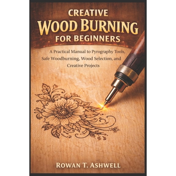 Creative Wood Burning for Beginners: A Practical Manual to Pyrography Tools, Safe Woodburning, Wood Selection, and Creat, (Paperback)