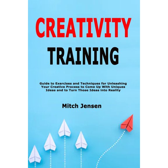 Creativity Training: Guide to Exercises and Techniques for Unleashing Your Creative Process to Come Up With Uniques Idea, (Paperback)