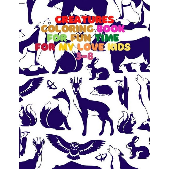 Creatures : COLORING BOOK FOR FUN TIME FOR MY LOVE KIDS 3-8: Wild and Sea Creatures, Woodland and Pets, Furry animals, Fun Time, Activity, Sketching for Kids, Learning Art, Names of Animals, Kindergarten and Preschool, Natural, Jungle Beasts, Gift for Kids A (Paperback)