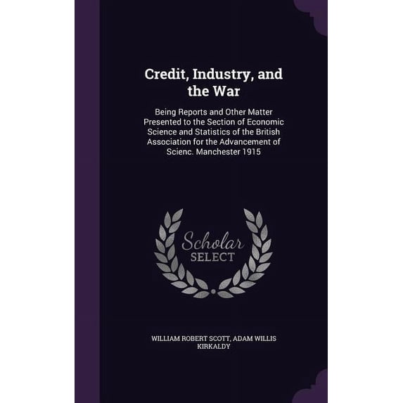 Credit, Industry, and the War : Being Reports and Other Matter Presented to the Section of Economic Science and Statistics of the British Association for the Advancement of Scienc. Manchester 1915 (Hardcover)