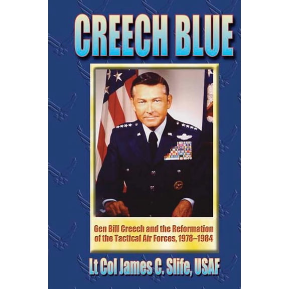 Creech Blue : Gen. Bill Creech and the Reformation of the Tactical Air Forces 1978-1984
