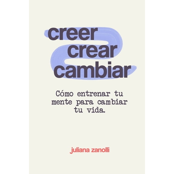 Creer, Crear, Cambiar: Cmo Entrenar tu Mente para Cambiar tu Vida, (Paperback)