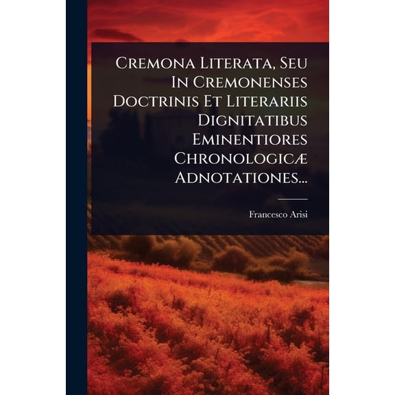 Cremona Literata, Seu In Cremonenses Doctrinis Et Literariis Dignitatibus Eminentiores Chronologic] Adnotationes..., (Paperback)