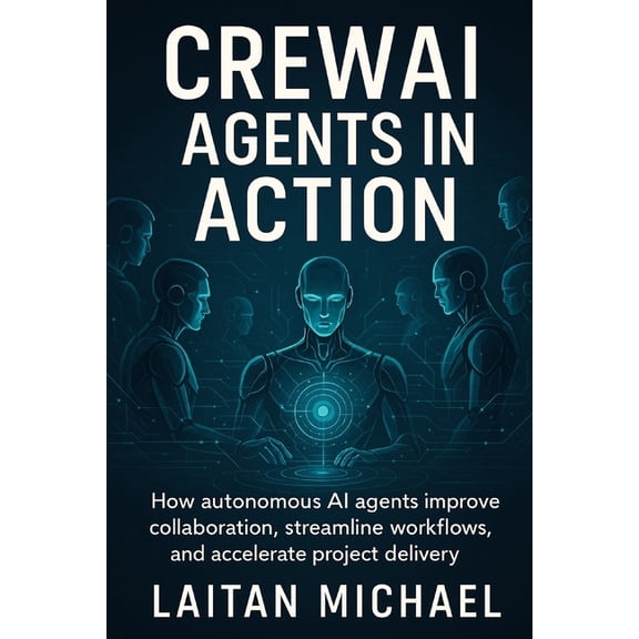 Crewai Agents in Action: How autonomous AI agents improve collaboration, streamline workflows, and accelerate project de, (Paperback)