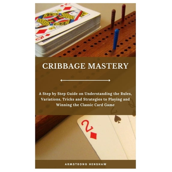 Cribbage Mastery: A Step by Step Guide on Understanding the Rules, Variations, Tricks and Strategies to Playing and Winn, (Paperback)