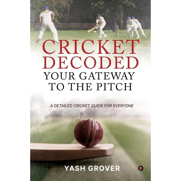 Cricket Decoded: Your Gateway to the Pitch: A Detailed Cricket Guide For Everyone, (Paperback)