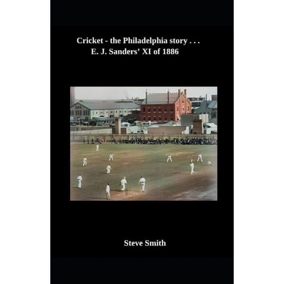 Cricket - The Philadelphia Story . . . Cricket - the Philadelphia story . . . E. J. Sanders' XI of 1886, (Paperback)