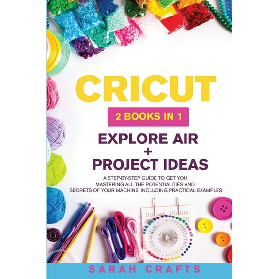 Cricut : 2 BOOKS IN 1: EXPLORE AIR + PROJECT IDEAS: A Step-by-step Guide to Get you Mastering all the Potentialities and Secrets of your Machine. Including Practical Examples (Paperback)