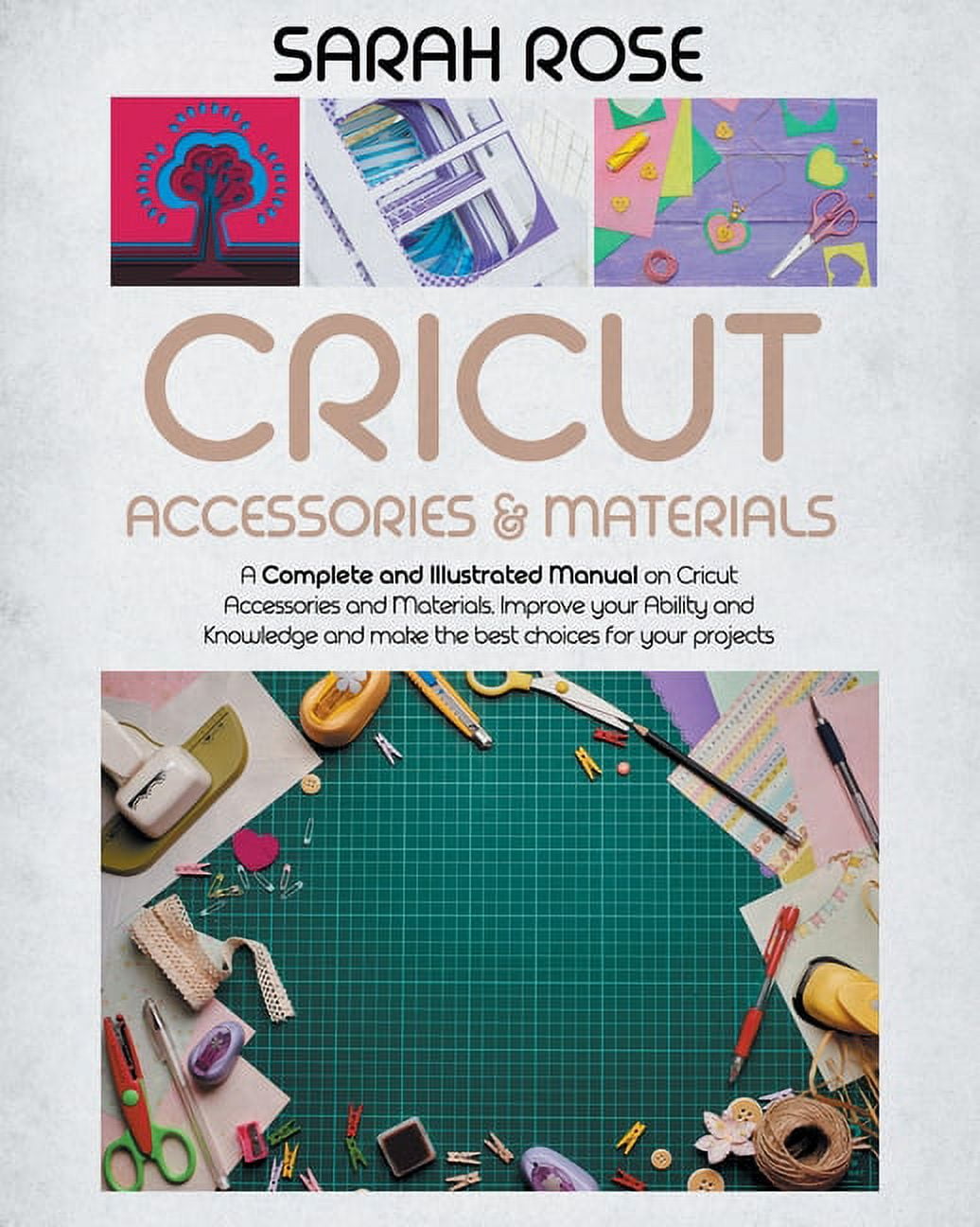 Cricut Accessories and Materials : A Complete and Illustrated Manual on Cricut Accessories and Materials. Improve Your Ability and Knowledge and Make