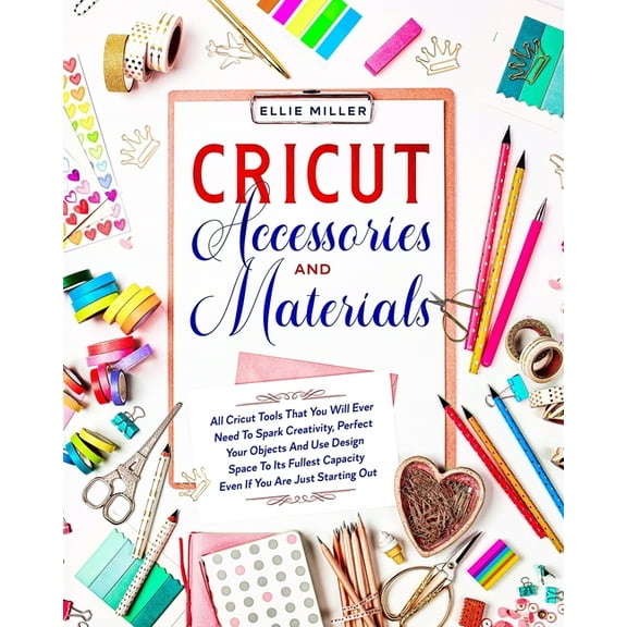 Cricut Accessories and Materials: All Cricut Tools That You Will Ever Need To Spark Creativity, Perfect Your Objects And Use Design Space To Its Fullest Capacity Even If You Are Just Starting Out (Pap