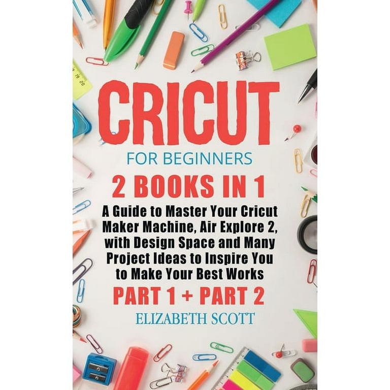 Cricut for Beginners : 2 Books in 1: A Guide to Master Your Cricut Maker  Machine, Air Explore 2, with Design Space and Many Project Ideas to Inspire