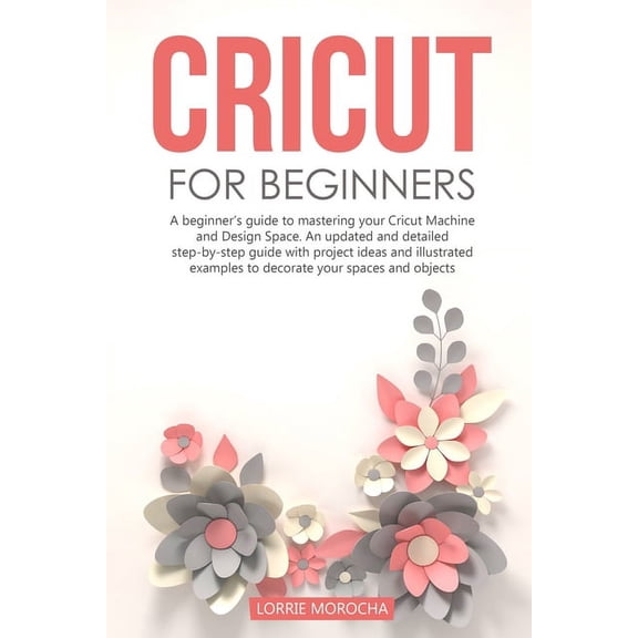 Cricut for Beginners: A beginner's guide to mastering your Cricut Machine and Design Space. An updated and detailed step, (Paperback)