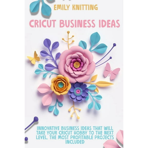 Cricut Business Ideas : Innovative Business Ideas That Will Take Your Cricut Hobby to The Next Level. The Most Profitable Projects Included (Paperback)