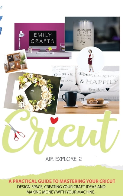 Cricut: Cricut Explore Air A Practical Guide to Mastering Your