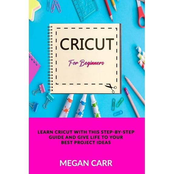 Cricut: Cricut For Beginners: Learn Cricut With This Step-By-Step Guide And Give Life To Your Best Project Ideas (Paperback)