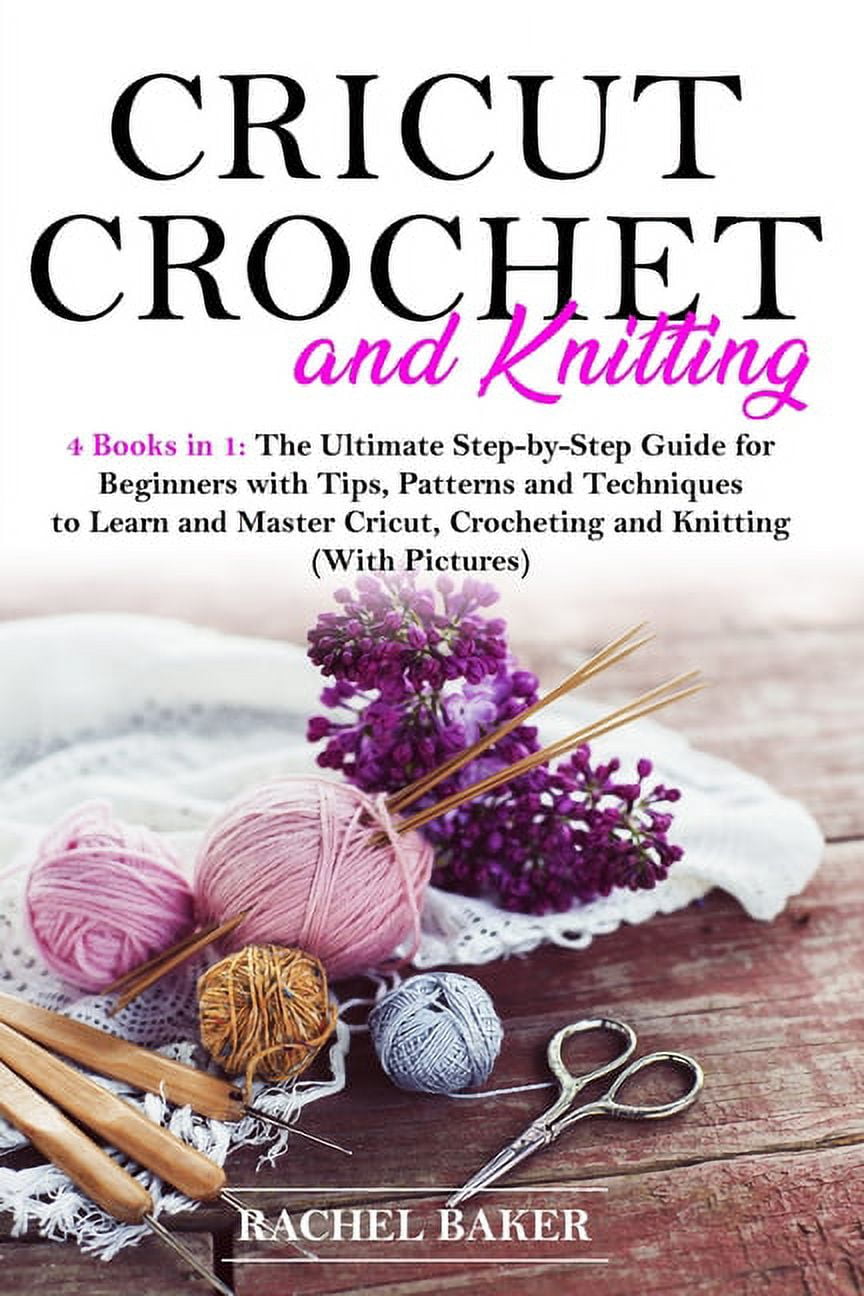 Cricut, Crochet and Knitting: 4 Books in 1: The Ultimate Step-by-Step ...