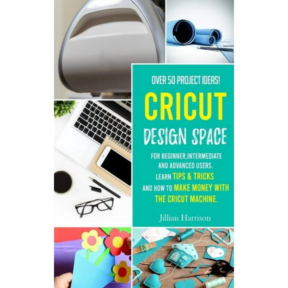 Cricut Design Space: Over 50 project ideas for beginners, intermediate and advanced users. Learn tips & tricks and how to make money with Cricut machine. (Paperback)