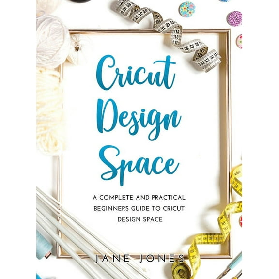 Cricut Design Space: A Complete and Practical Beginners Guide to Cricut Design Space (Hardcover)