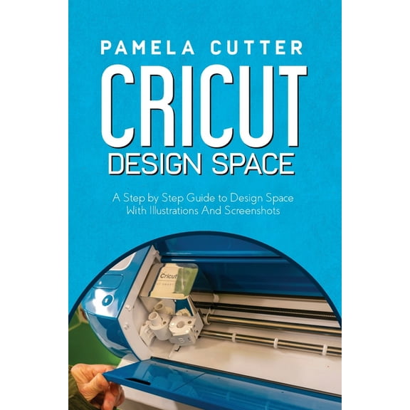 Cricut Design Space: A Step by Step Guide to Design Space With Illustrations and Screenshots