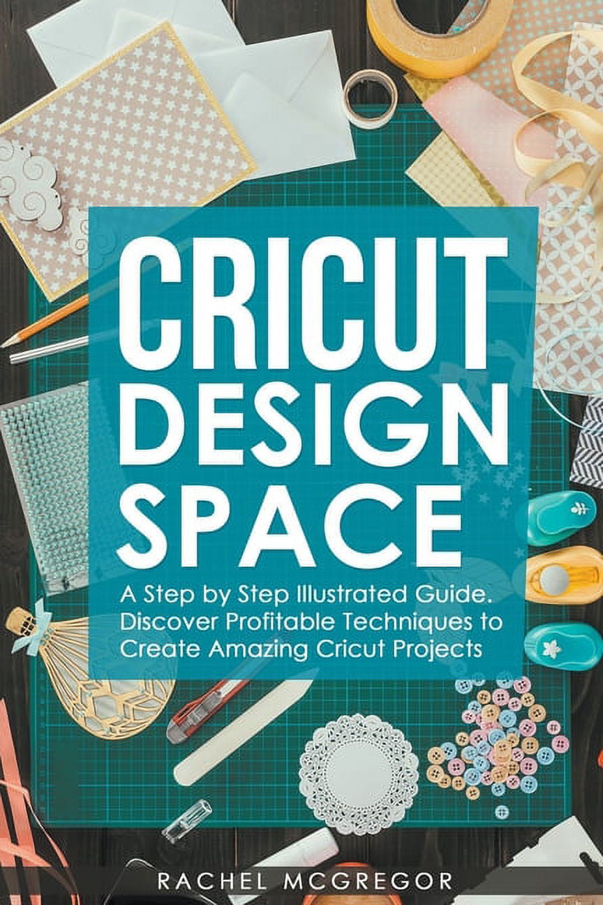 Cricut Design Space: A Step by Step Illustrated Guide. Discover ...