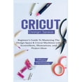 thumbnail image 1 of Cricut Design Space: Beginner's Guide To Mastering The Design Space & Cricut Machines with ScreenShots, Illustrations, a, (Paperback), 1 of 1