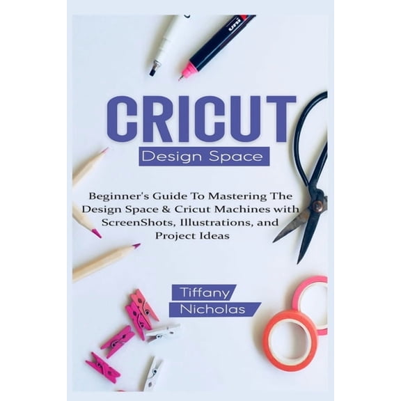 Cricut Design Space: Beginner's Guide To Mastering The Design Space & Cricut Machines with ScreenShots, Illustrations, a, (Paperback)