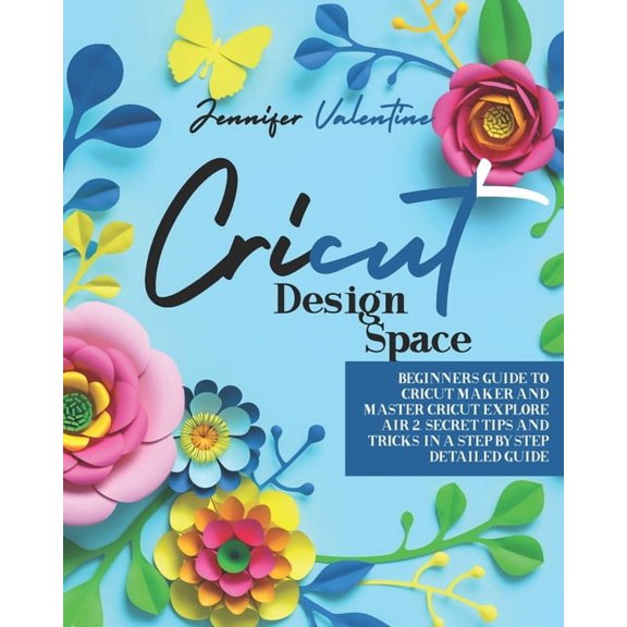 Cricut Design Space: Beginners Guide to Cricut Maker and Master Cricut Explore Air 2. Secret Tips and Tricks in a Step-by-Step Detailed Gui