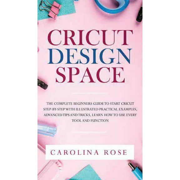 Cricut Design Space: The Complete Beginners Guide to Start Cricut Step-by-Step. Includes Illustrated Practical Examples,