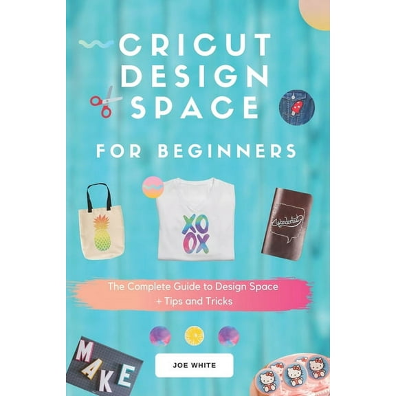Cricut Design Space For Beginners: A Complete Guide To Design Space + Tips And Tricks, (Paperback)