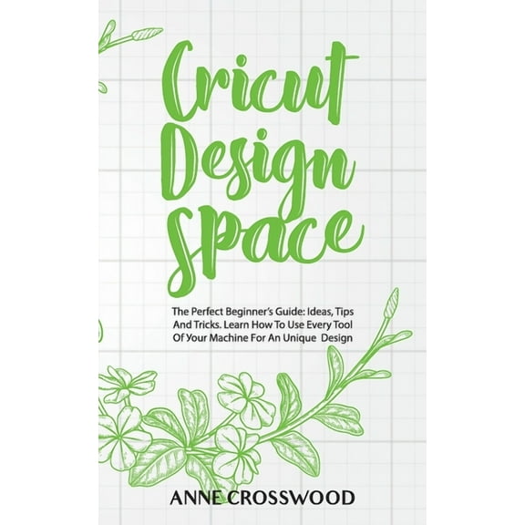 Cricut Design Space: The Perfect Beginner's Guide: Ideas, Tps And Tricks. Learn How To Use Every Tool Of &, (Paperback)