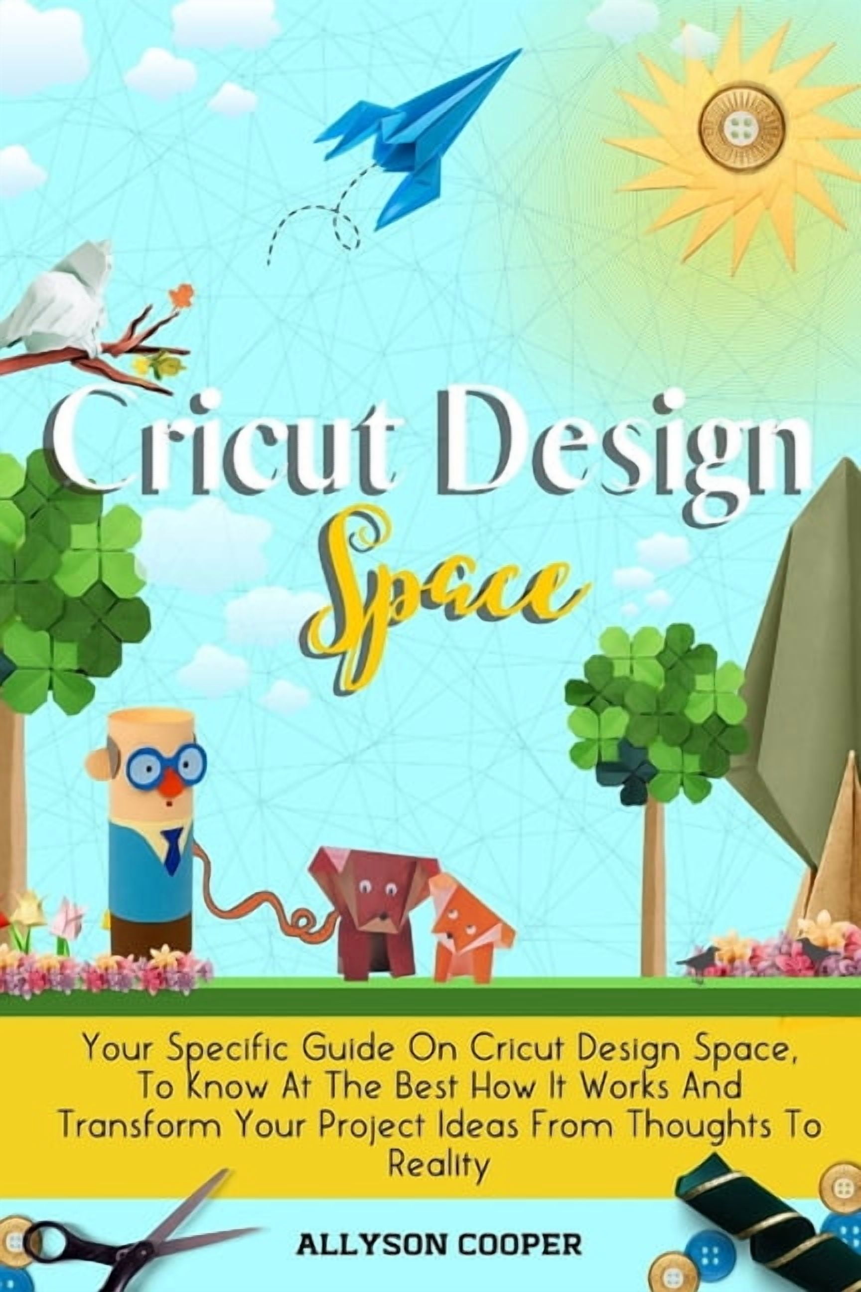 Cricut Design Space: Your Specific Guide On Cricut Design Space, To Know At The Best How It Works And Transform Your Pro, (Paperback)
