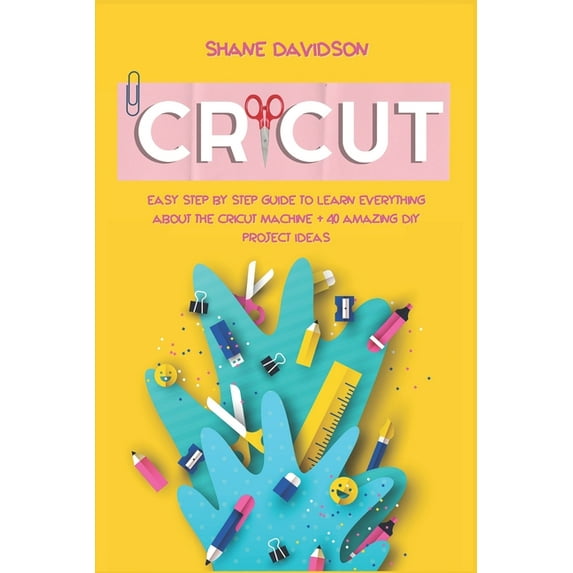 Cricut: Easy Step-by-Step Guide to Learn Everything About the Cricut Machine + 40 Amazing DIY Project Ideas, (Paperback)